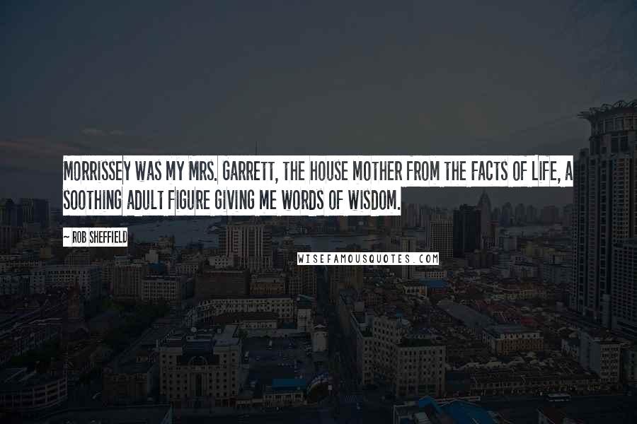 Rob Sheffield Quotes: Morrissey was my Mrs. Garrett, the house mother from the Facts of Life, a soothing adult figure giving me words of wisdom.