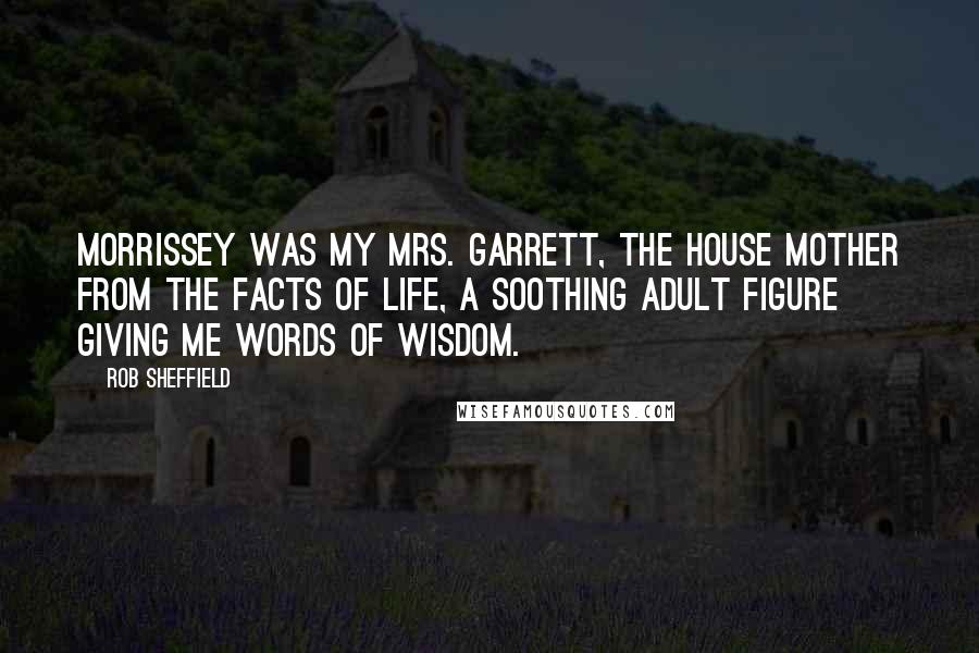 Rob Sheffield Quotes: Morrissey was my Mrs. Garrett, the house mother from the Facts of Life, a soothing adult figure giving me words of wisdom.