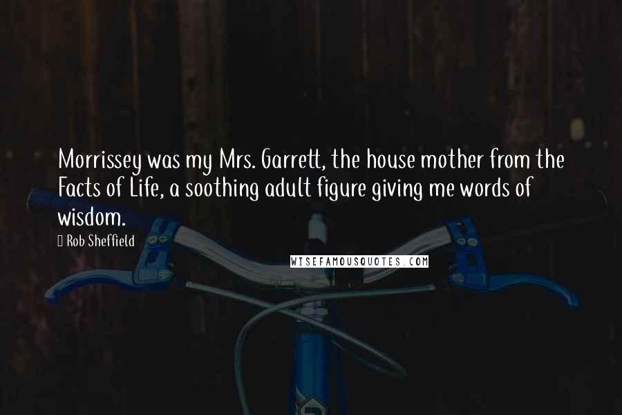 Rob Sheffield Quotes: Morrissey was my Mrs. Garrett, the house mother from the Facts of Life, a soothing adult figure giving me words of wisdom.