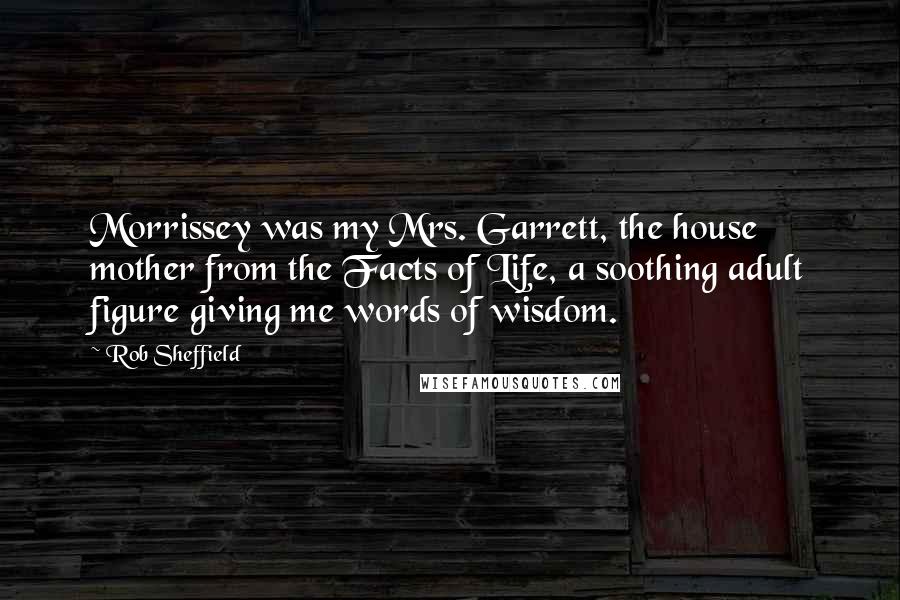 Rob Sheffield Quotes: Morrissey was my Mrs. Garrett, the house mother from the Facts of Life, a soothing adult figure giving me words of wisdom.