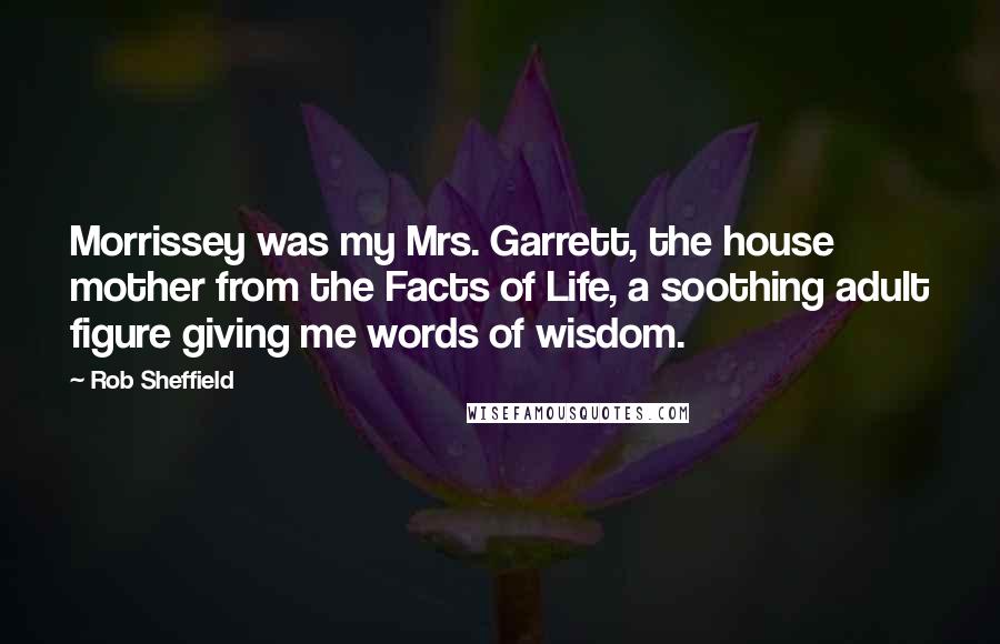 Rob Sheffield Quotes: Morrissey was my Mrs. Garrett, the house mother from the Facts of Life, a soothing adult figure giving me words of wisdom.
