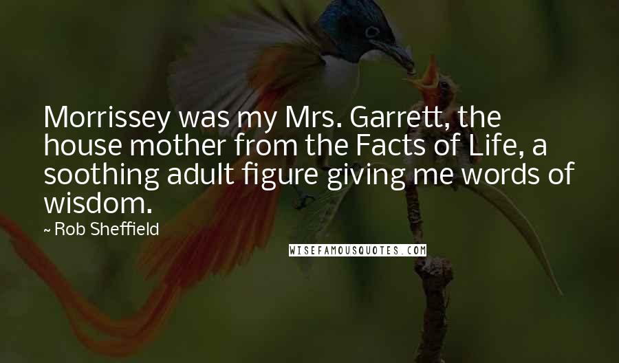 Rob Sheffield Quotes: Morrissey was my Mrs. Garrett, the house mother from the Facts of Life, a soothing adult figure giving me words of wisdom.