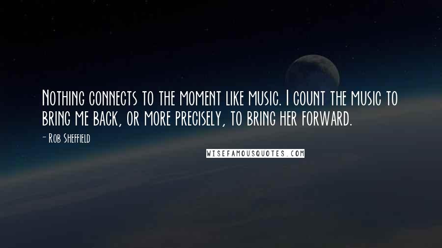 Rob Sheffield Quotes: Nothing connects to the moment like music. I count the music to bring me back, or more precisely, to bring her forward.