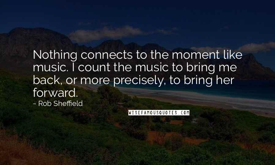 Rob Sheffield Quotes: Nothing connects to the moment like music. I count the music to bring me back, or more precisely, to bring her forward.