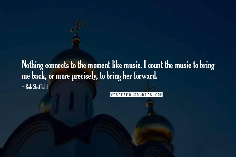 Rob Sheffield Quotes: Nothing connects to the moment like music. I count the music to bring me back, or more precisely, to bring her forward.