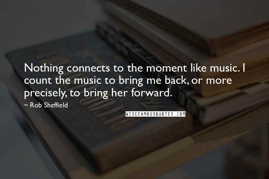 Rob Sheffield Quotes: Nothing connects to the moment like music. I count the music to bring me back, or more precisely, to bring her forward.