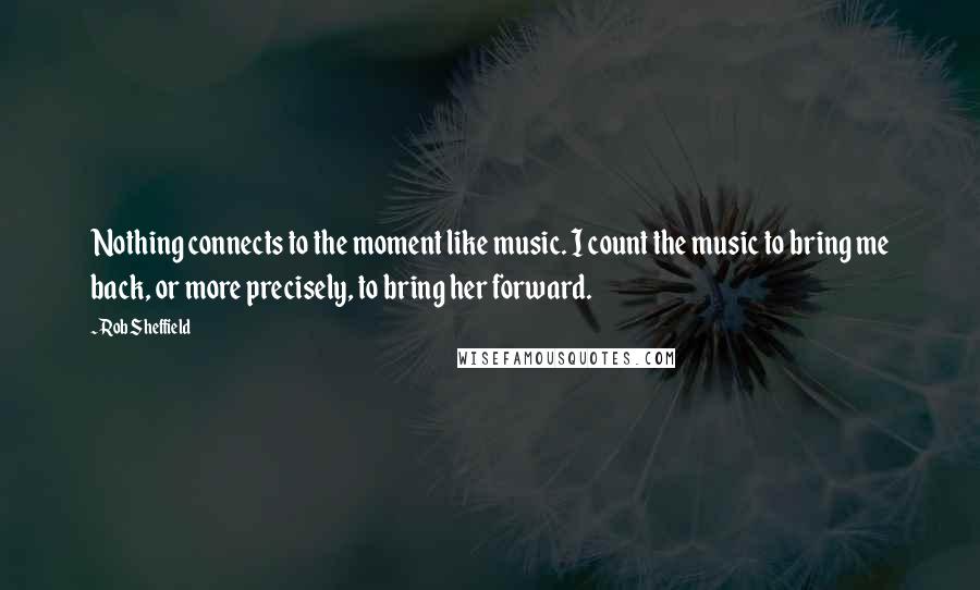 Rob Sheffield Quotes: Nothing connects to the moment like music. I count the music to bring me back, or more precisely, to bring her forward.