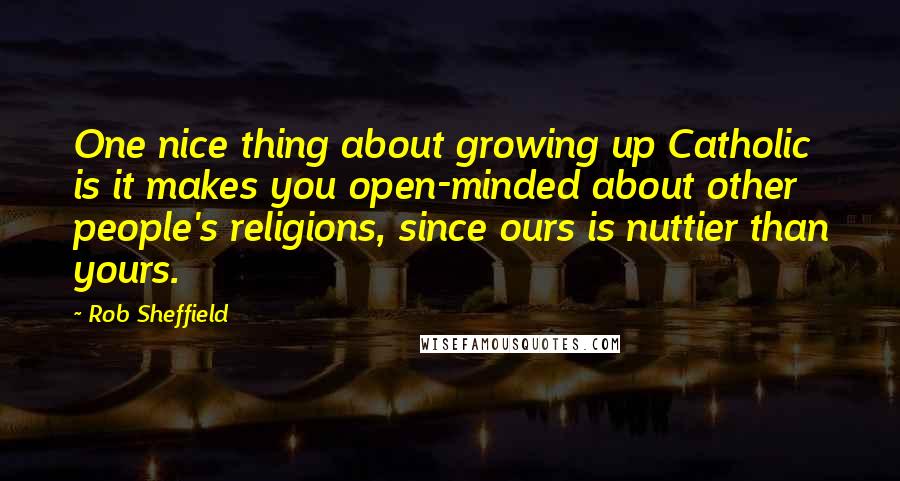 Rob Sheffield Quotes: One nice thing about growing up Catholic is it makes you open-minded about other people's religions, since ours is nuttier than yours.