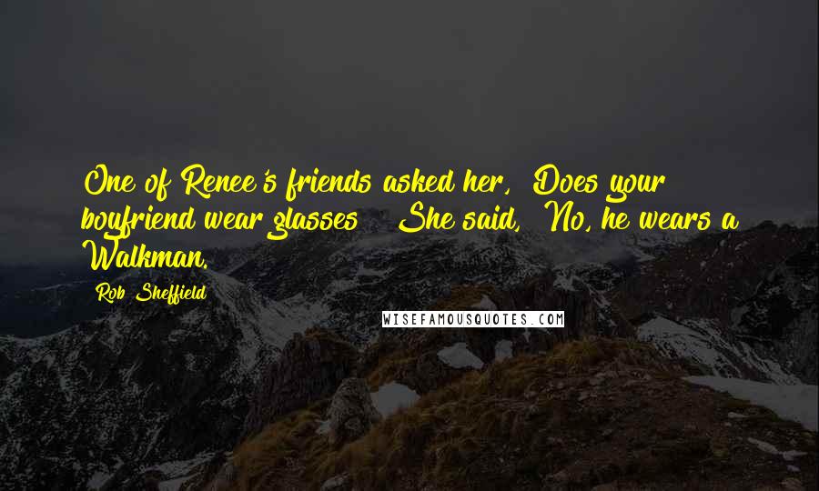 Rob Sheffield Quotes: One of Renee's friends asked her, "Does your boyfriend wear glasses?" She said, "No, he wears a Walkman.