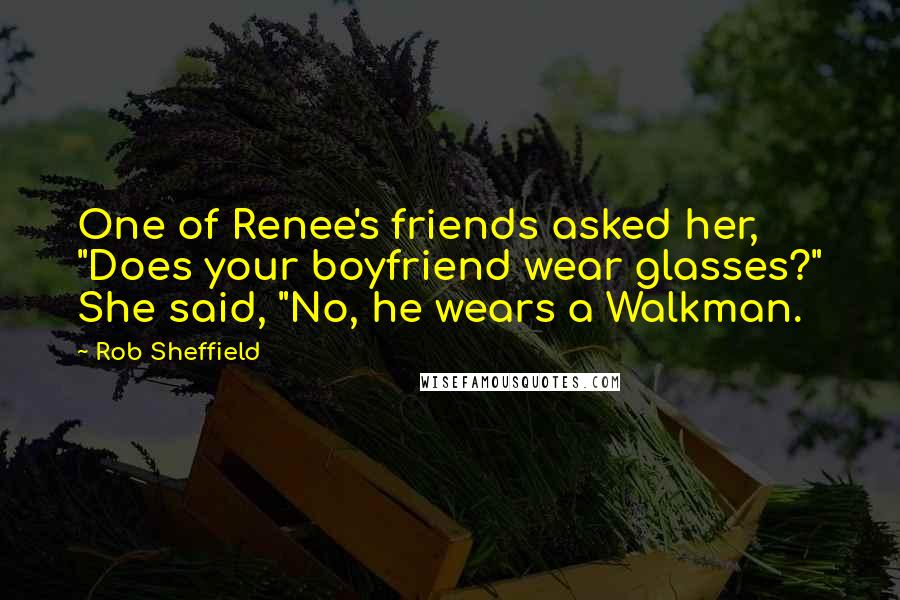 Rob Sheffield Quotes: One of Renee's friends asked her, "Does your boyfriend wear glasses?" She said, "No, he wears a Walkman.