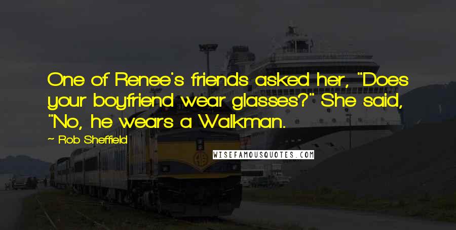 Rob Sheffield Quotes: One of Renee's friends asked her, "Does your boyfriend wear glasses?" She said, "No, he wears a Walkman.