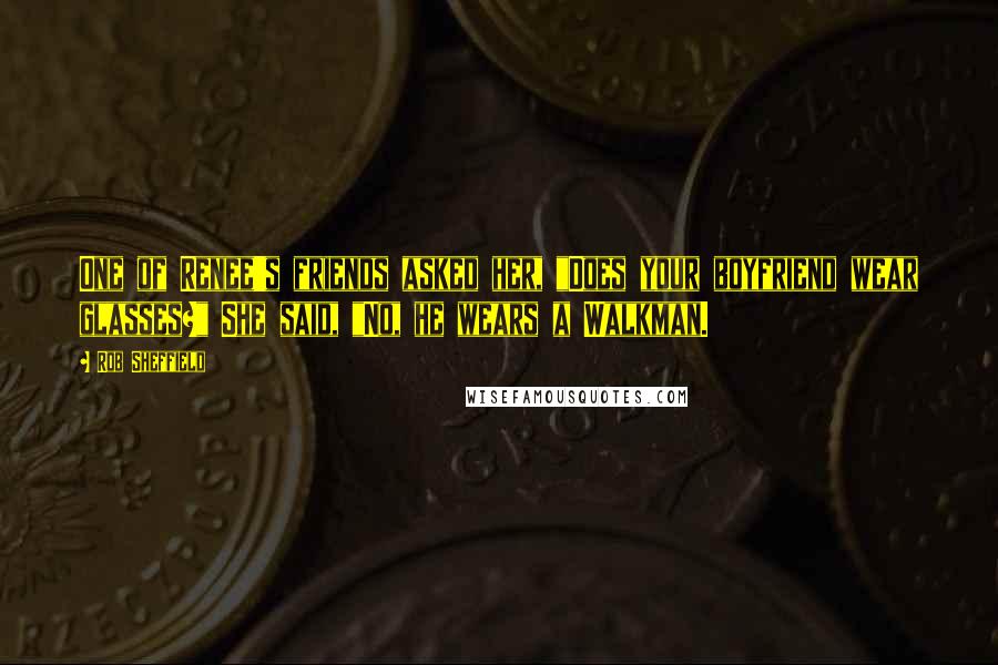 Rob Sheffield Quotes: One of Renee's friends asked her, "Does your boyfriend wear glasses?" She said, "No, he wears a Walkman.