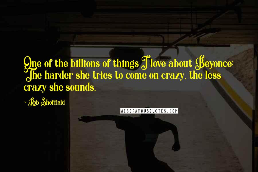 Rob Sheffield Quotes: One of the billions of things I love about Beyonce: The harder she tries to come on crazy, the less crazy she sounds.