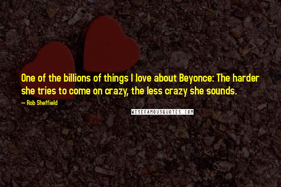 Rob Sheffield Quotes: One of the billions of things I love about Beyonce: The harder she tries to come on crazy, the less crazy she sounds.