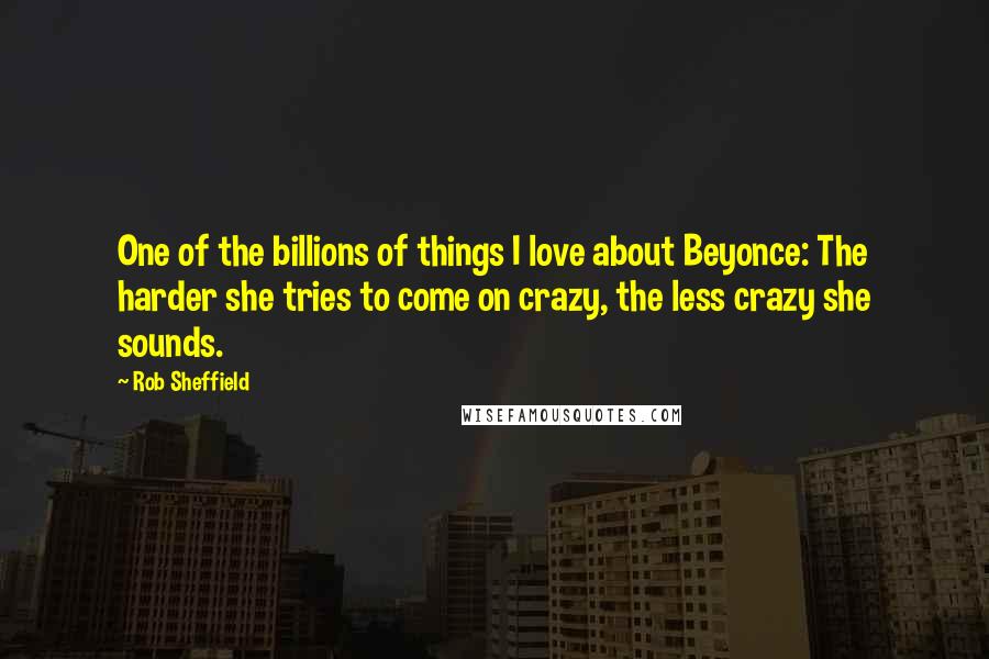 Rob Sheffield Quotes: One of the billions of things I love about Beyonce: The harder she tries to come on crazy, the less crazy she sounds.