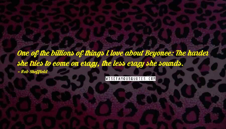 Rob Sheffield Quotes: One of the billions of things I love about Beyonce: The harder she tries to come on crazy, the less crazy she sounds.