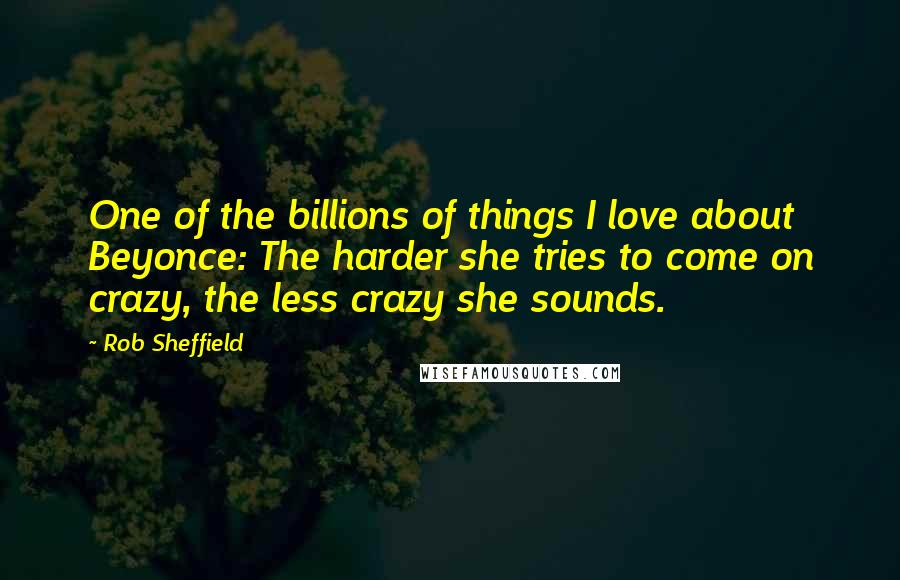 Rob Sheffield Quotes: One of the billions of things I love about Beyonce: The harder she tries to come on crazy, the less crazy she sounds.