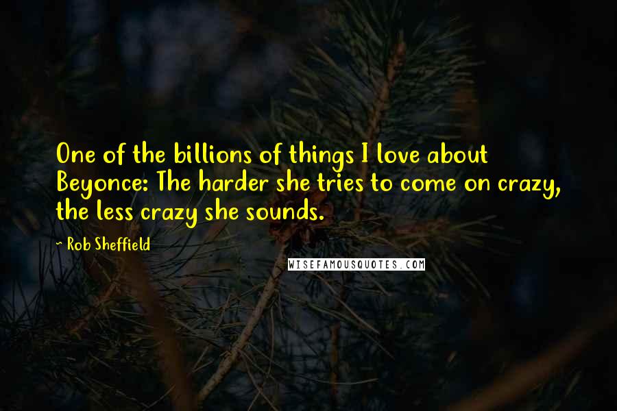 Rob Sheffield Quotes: One of the billions of things I love about Beyonce: The harder she tries to come on crazy, the less crazy she sounds.