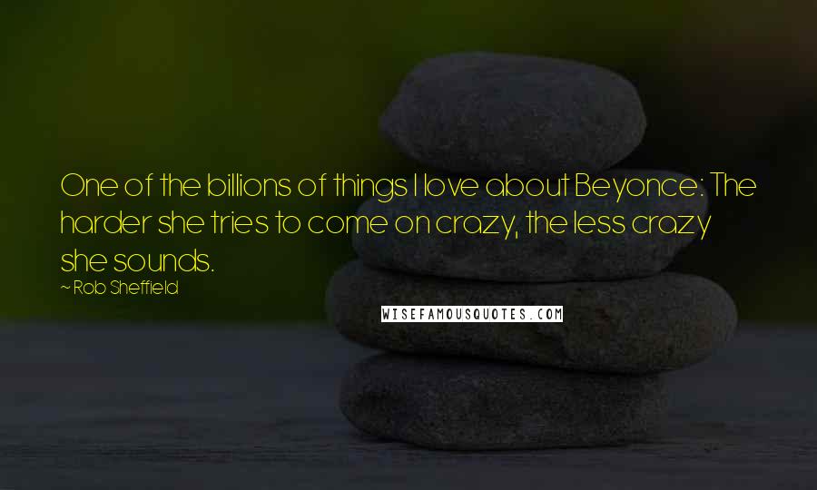 Rob Sheffield Quotes: One of the billions of things I love about Beyonce: The harder she tries to come on crazy, the less crazy she sounds.