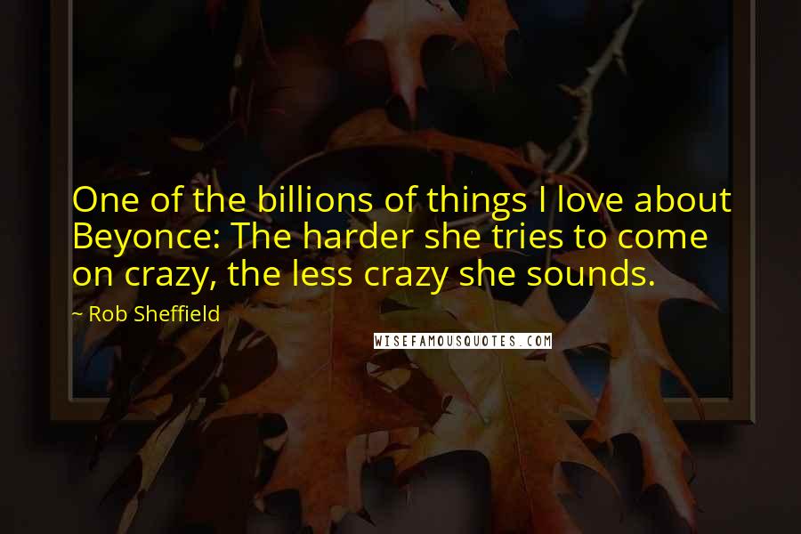 Rob Sheffield Quotes: One of the billions of things I love about Beyonce: The harder she tries to come on crazy, the less crazy she sounds.