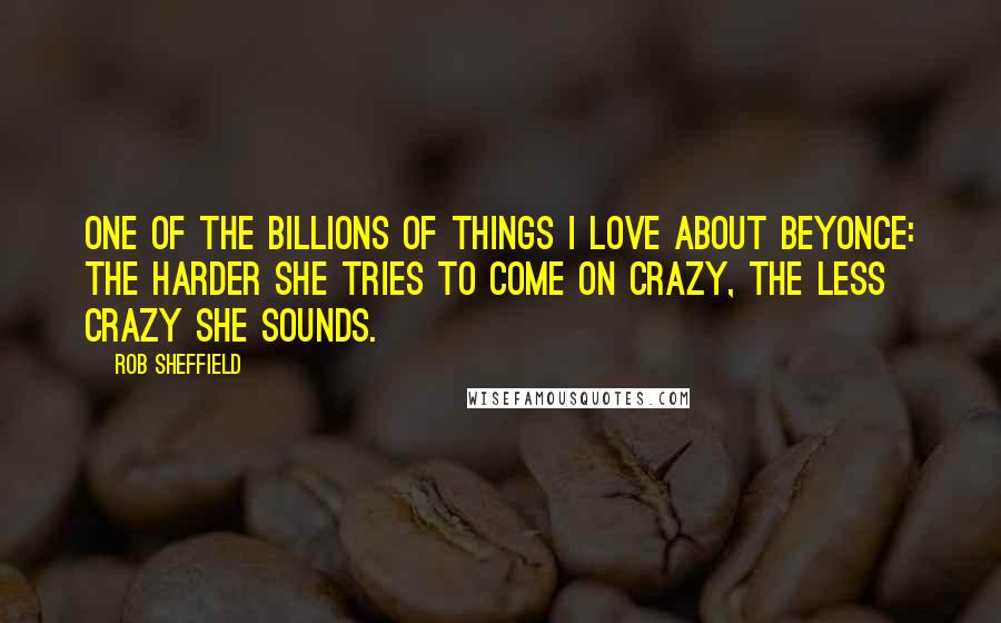 Rob Sheffield Quotes: One of the billions of things I love about Beyonce: The harder she tries to come on crazy, the less crazy she sounds.