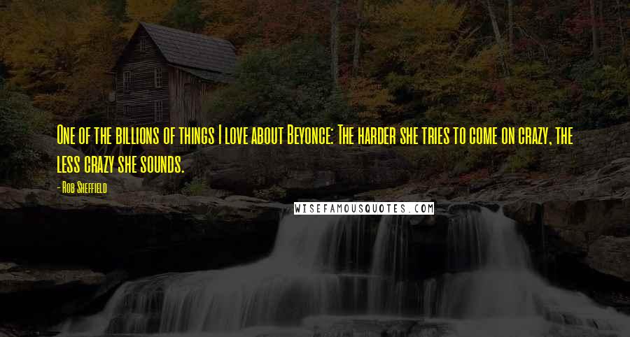 Rob Sheffield Quotes: One of the billions of things I love about Beyonce: The harder she tries to come on crazy, the less crazy she sounds.