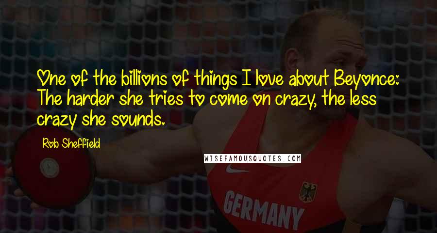 Rob Sheffield Quotes: One of the billions of things I love about Beyonce: The harder she tries to come on crazy, the less crazy she sounds.