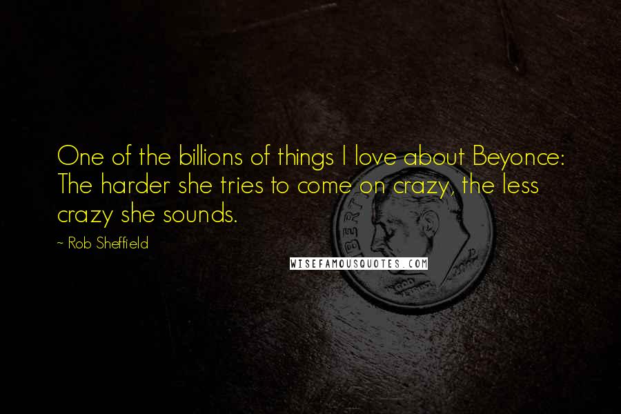 Rob Sheffield Quotes: One of the billions of things I love about Beyonce: The harder she tries to come on crazy, the less crazy she sounds.