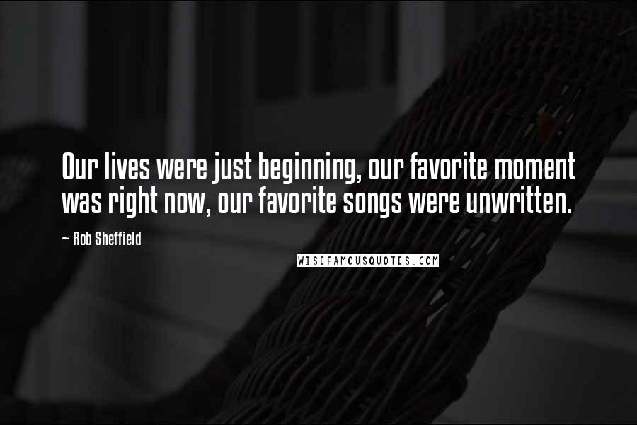 Rob Sheffield Quotes: Our lives were just beginning, our favorite moment was right now, our favorite songs were unwritten.