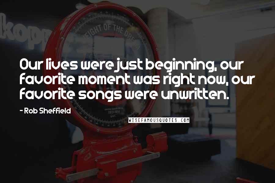 Rob Sheffield Quotes: Our lives were just beginning, our favorite moment was right now, our favorite songs were unwritten.