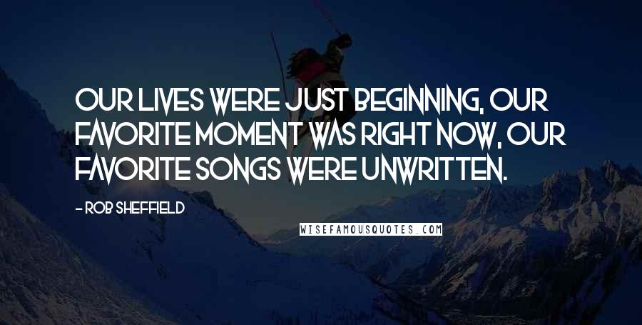 Rob Sheffield Quotes: Our lives were just beginning, our favorite moment was right now, our favorite songs were unwritten.