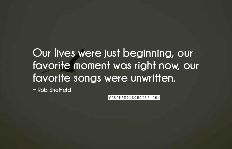 Rob Sheffield Quotes: Our lives were just beginning, our favorite moment was right now, our favorite songs were unwritten.
