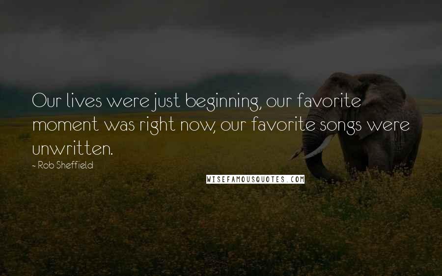 Rob Sheffield Quotes: Our lives were just beginning, our favorite moment was right now, our favorite songs were unwritten.