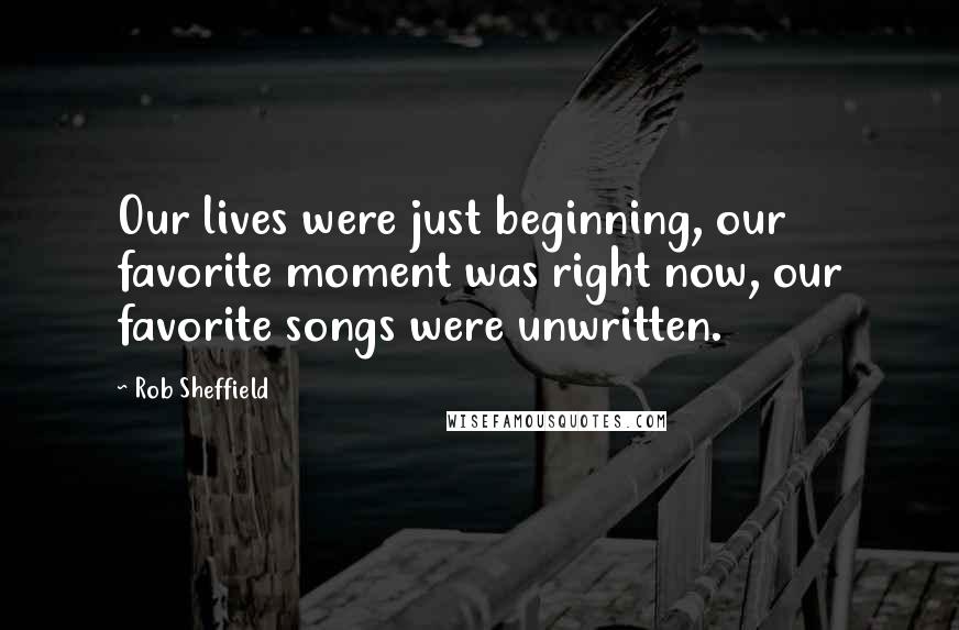 Rob Sheffield Quotes: Our lives were just beginning, our favorite moment was right now, our favorite songs were unwritten.