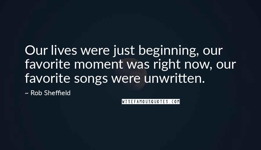 Rob Sheffield Quotes: Our lives were just beginning, our favorite moment was right now, our favorite songs were unwritten.