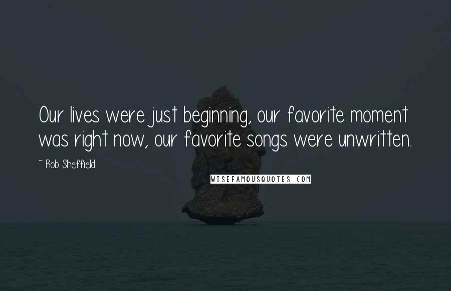 Rob Sheffield Quotes: Our lives were just beginning, our favorite moment was right now, our favorite songs were unwritten.