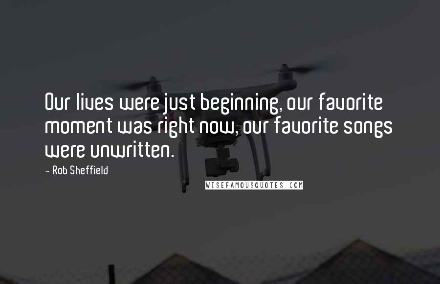Rob Sheffield Quotes: Our lives were just beginning, our favorite moment was right now, our favorite songs were unwritten.