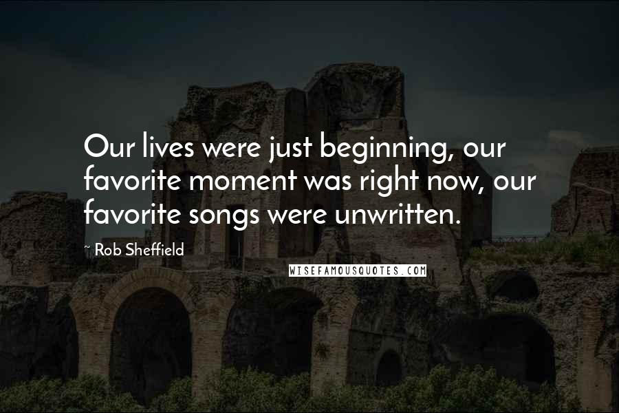 Rob Sheffield Quotes: Our lives were just beginning, our favorite moment was right now, our favorite songs were unwritten.