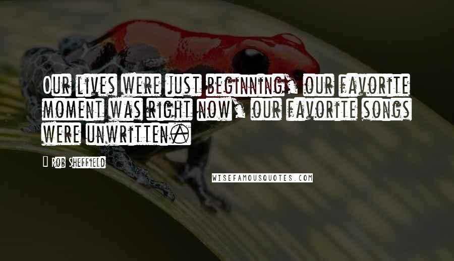 Rob Sheffield Quotes: Our lives were just beginning, our favorite moment was right now, our favorite songs were unwritten.