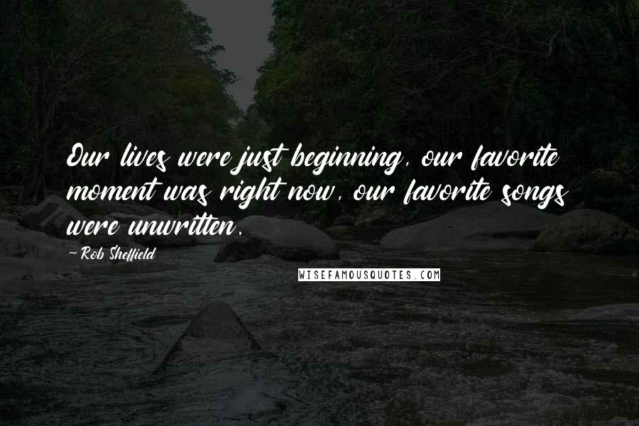 Rob Sheffield Quotes: Our lives were just beginning, our favorite moment was right now, our favorite songs were unwritten.