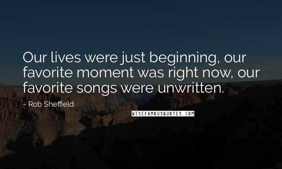 Rob Sheffield Quotes: Our lives were just beginning, our favorite moment was right now, our favorite songs were unwritten.