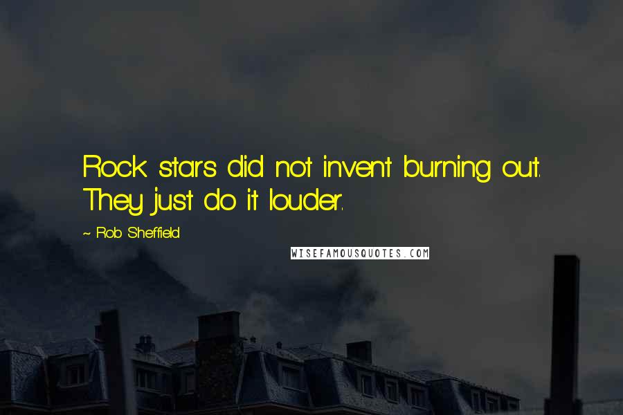 Rob Sheffield Quotes: Rock stars did not invent burning out. They just do it louder.
