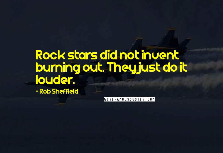 Rob Sheffield Quotes: Rock stars did not invent burning out. They just do it louder.