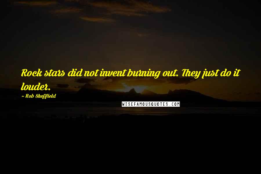 Rob Sheffield Quotes: Rock stars did not invent burning out. They just do it louder.