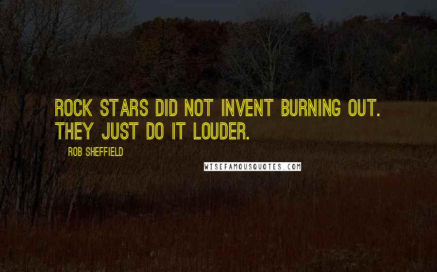 Rob Sheffield Quotes: Rock stars did not invent burning out. They just do it louder.
