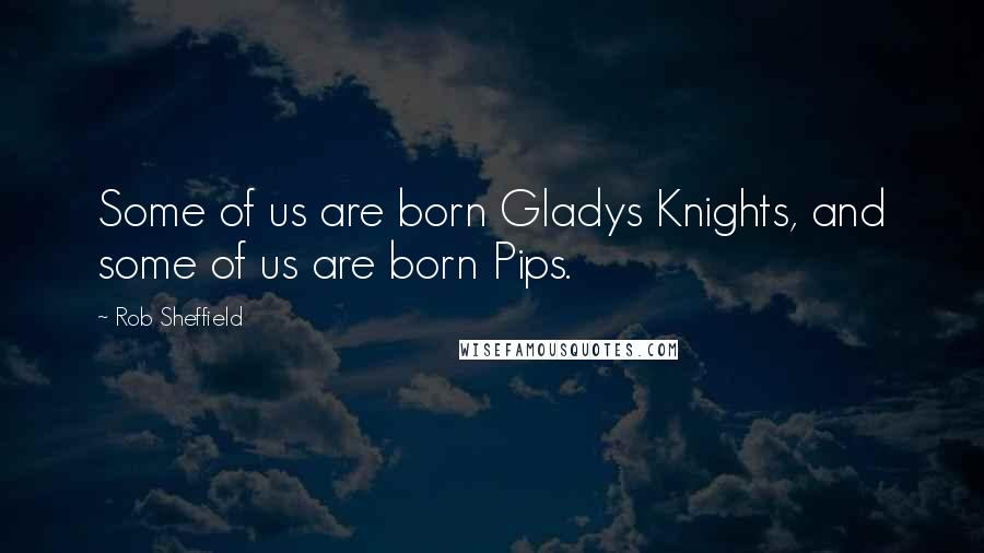 Rob Sheffield Quotes: Some of us are born Gladys Knights, and some of us are born Pips.