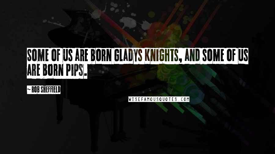 Rob Sheffield Quotes: Some of us are born Gladys Knights, and some of us are born Pips.