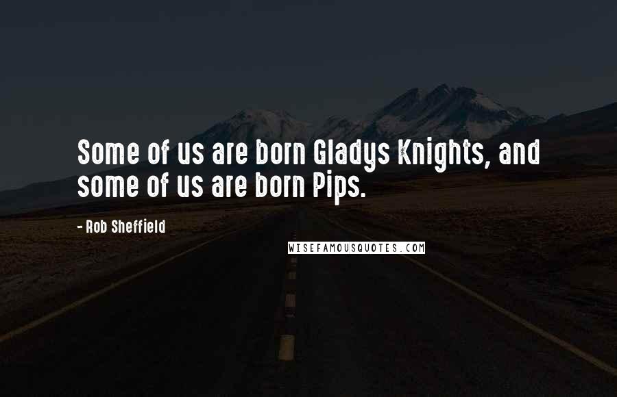 Rob Sheffield Quotes: Some of us are born Gladys Knights, and some of us are born Pips.