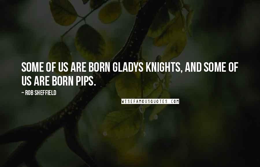 Rob Sheffield Quotes: Some of us are born Gladys Knights, and some of us are born Pips.