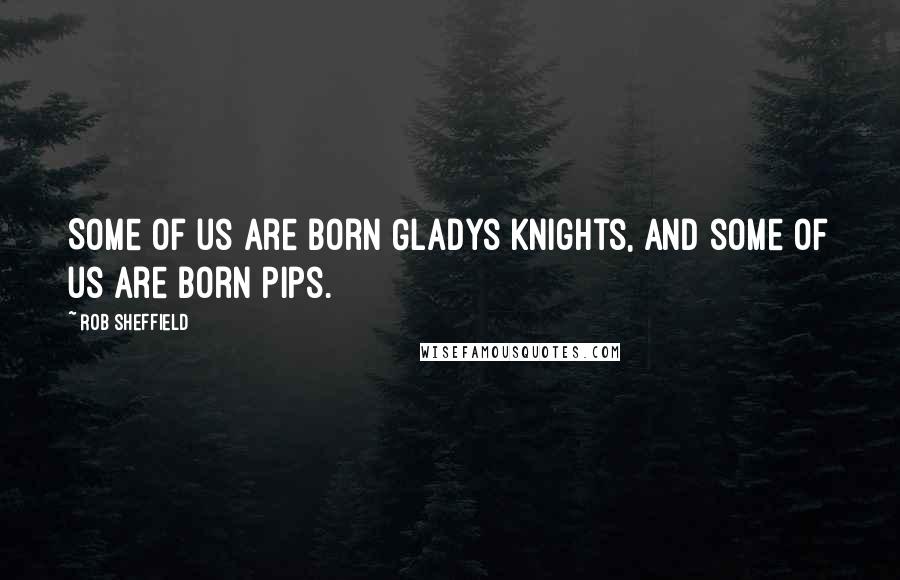 Rob Sheffield Quotes: Some of us are born Gladys Knights, and some of us are born Pips.